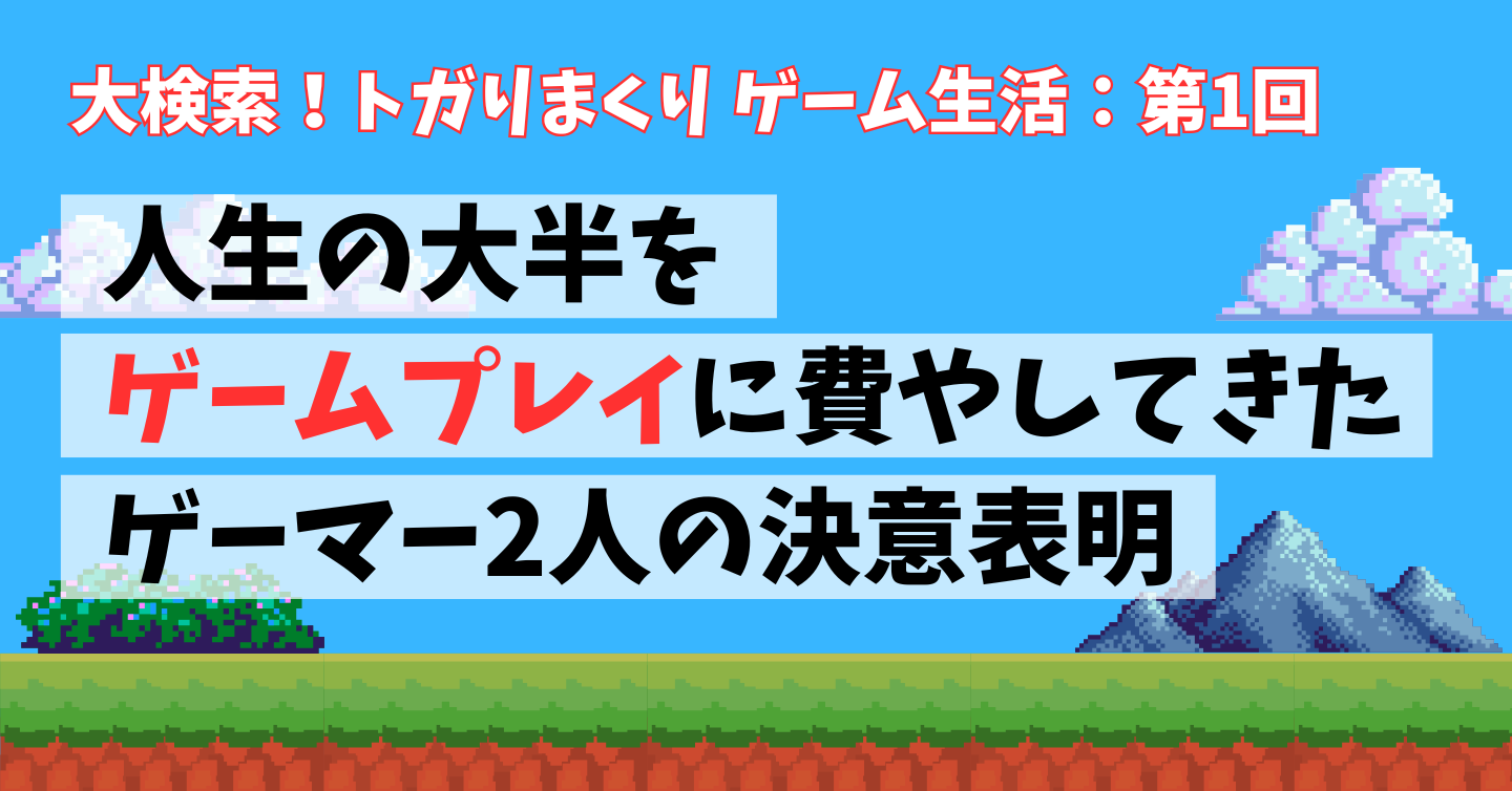 第1回：人生の大半をゲームプレイに費やしてきたゲーマー2人の決意表明