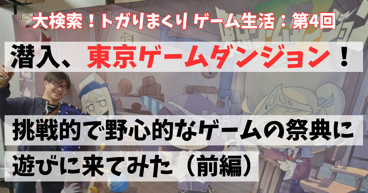 第4回：潜入、東京ゲームダンジョン！ 挑戦的で野心的なゲームの祭典に遊びに来てみた（前編）