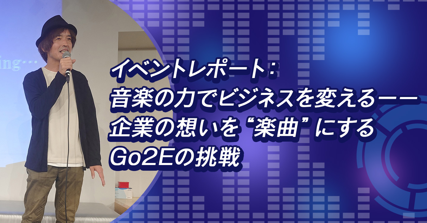 イベントレポート：音楽の力でビジネスを変える－－企業の想いを“楽曲”にするGo2Eの挑戦