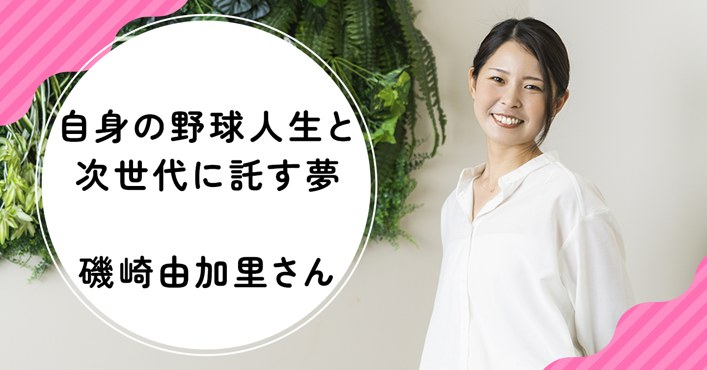 輝くマウンドに魅せられて。夢中で駆け抜けた野球人生と、次世代へつなぐ夢（磯崎由加里さんインタビュー）