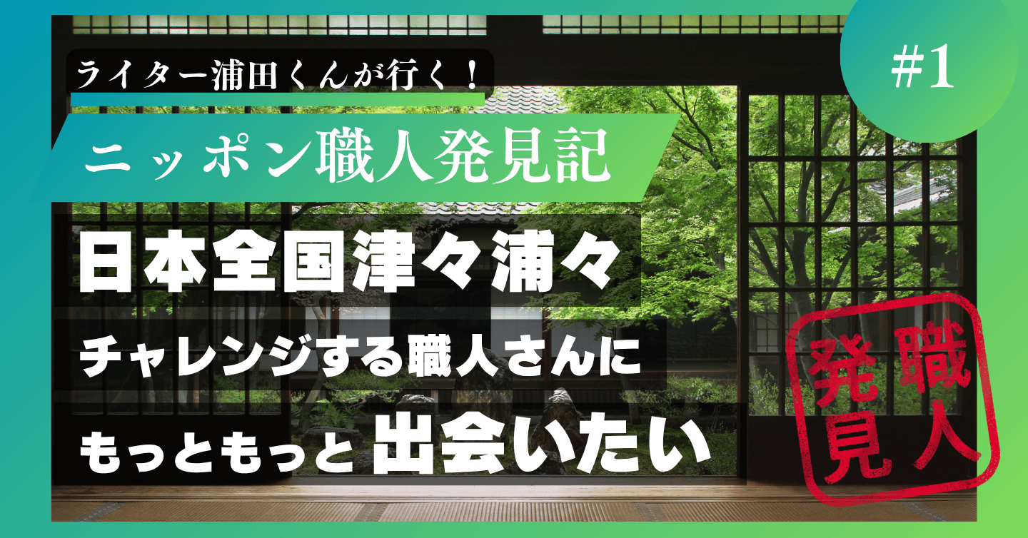 日本全国津々浦々、チャレンジする職人さんにもっともっと出会いたい（というチャレンジ）