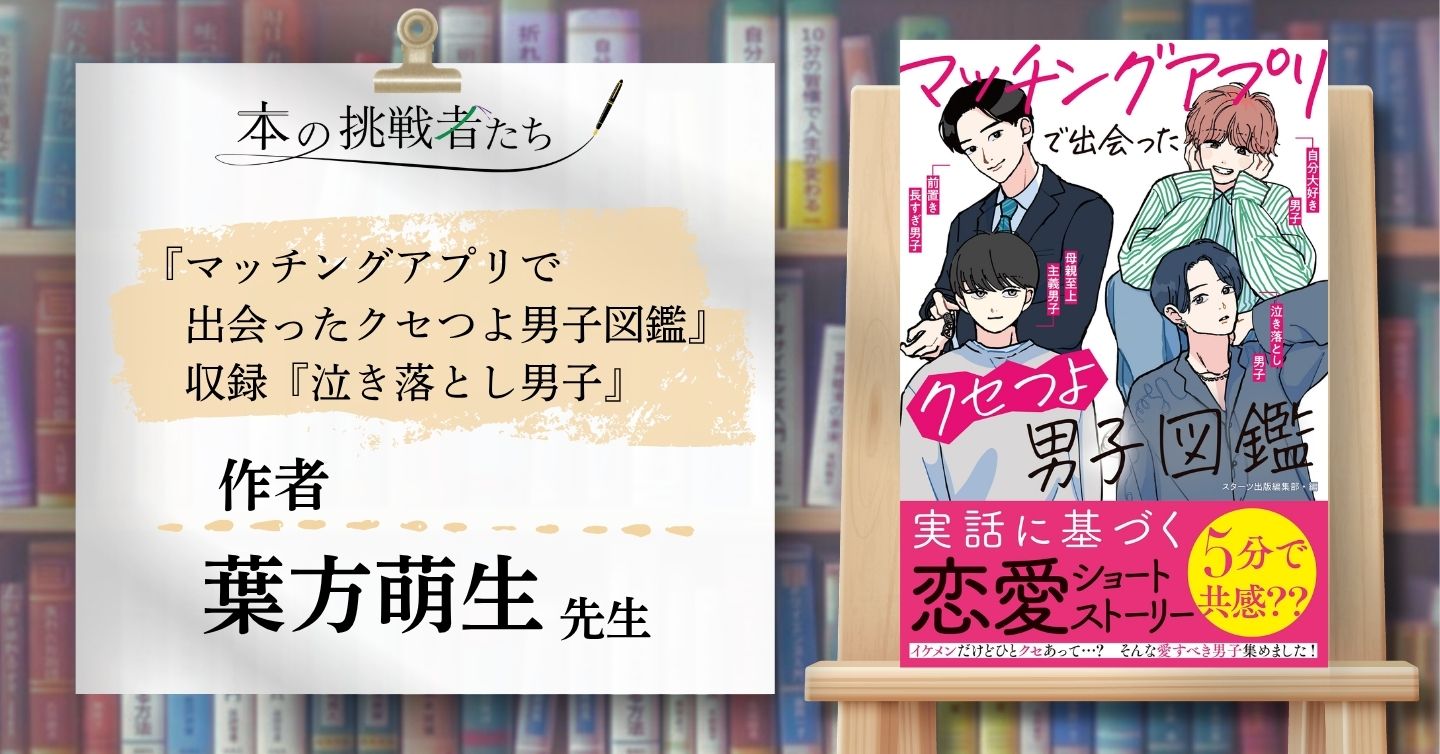 『マッチングアプリで出会ったクセつよ男子図鑑』収録『泣き落とし男子』作者、葉方萌生さんにインタビュー！