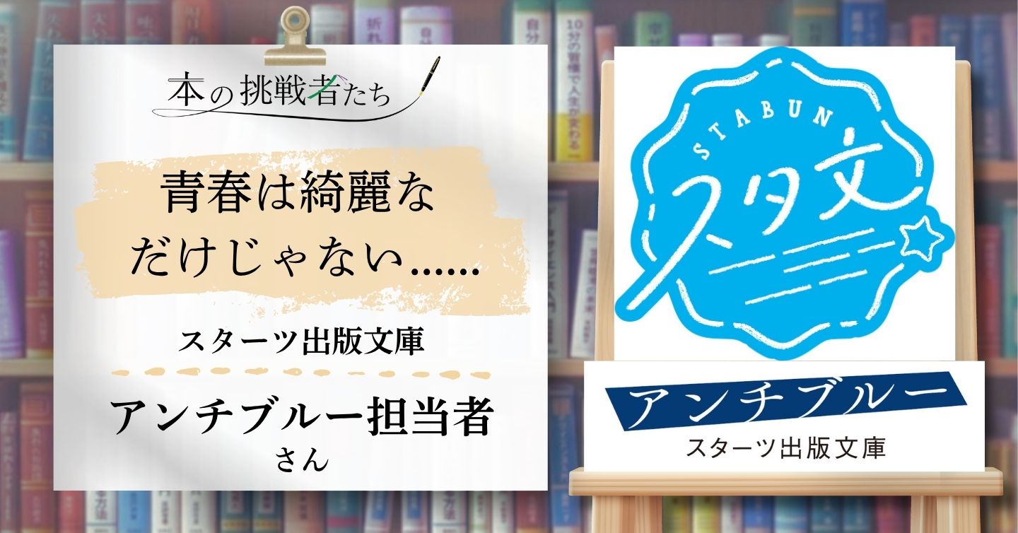 青春は綺麗なだけじゃない……スターツ出版 アンチブルー担当者さんにインタビュー！