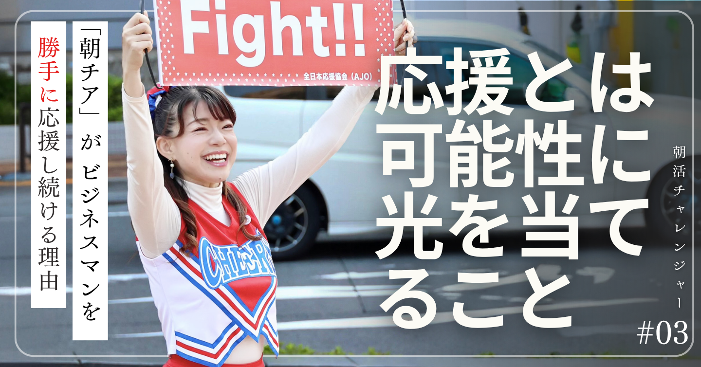 応援とは可能性に光を当てること。「朝チア」がビジネスマンを勝手に応援し続ける理由