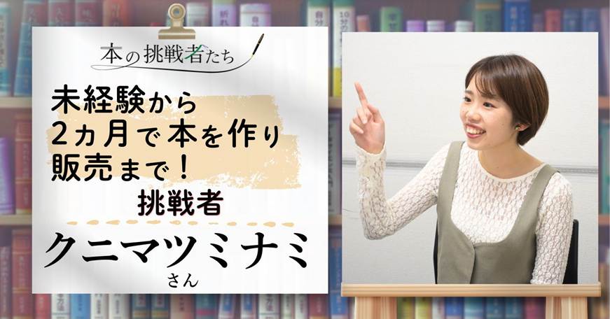“書きたい”だけで終わらせない。未経験から2ヶ月で本を作ったクニマツミナミさんの“挑戦”。