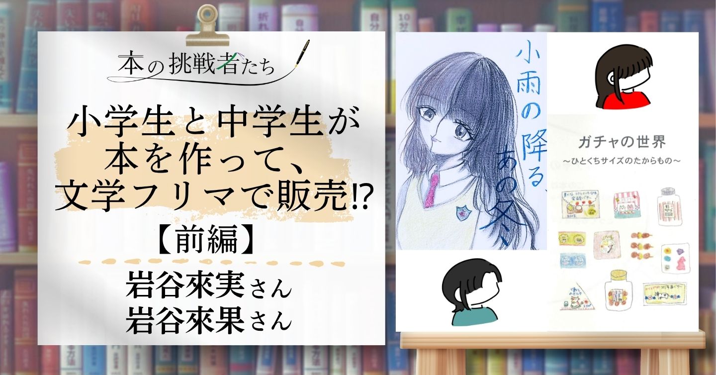 小学生と中学生が本を作って、文学フリマで販売！？【前編】――岩谷來実さん岩谷來果さん姉妹にそれぞれインタビュー！