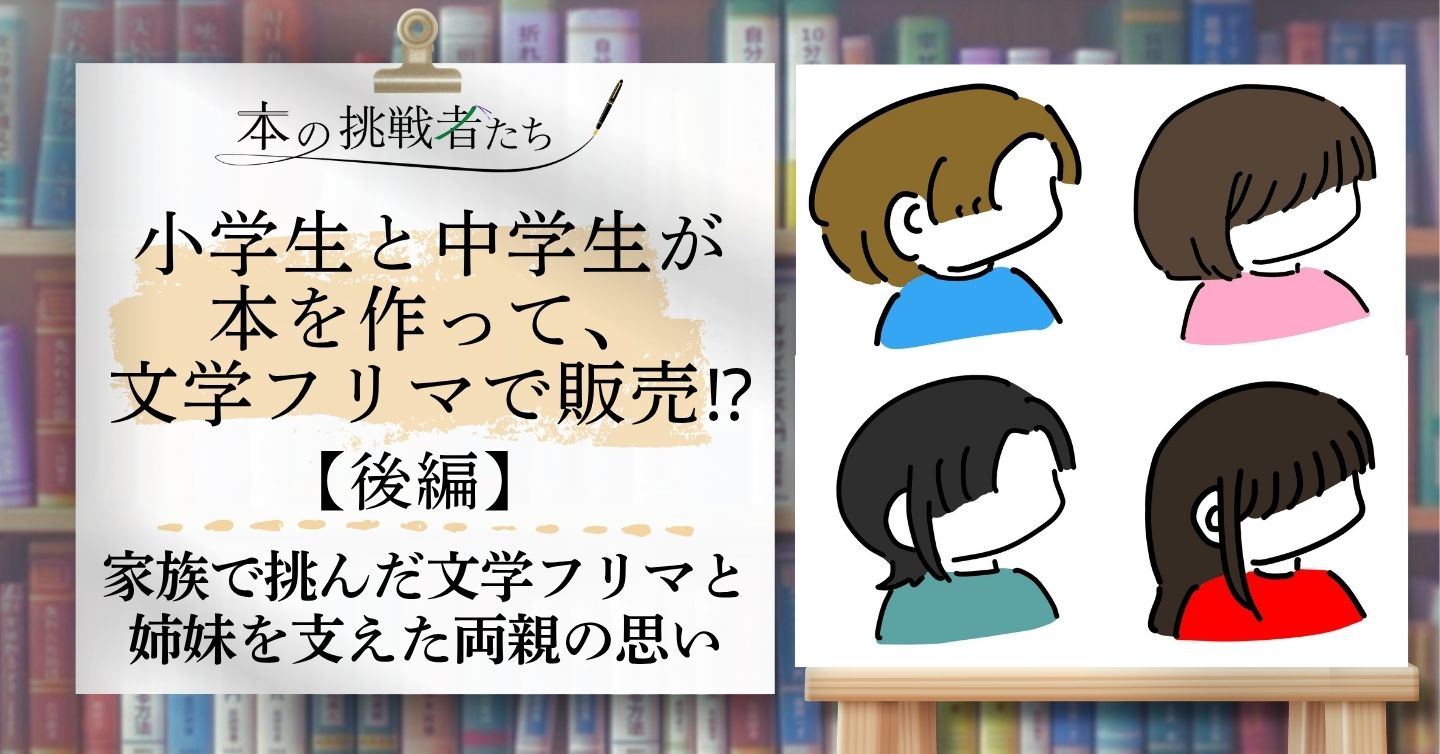 小学生と中学生の姉妹が本を作って、文学フリマで販売！？【後編】――家族で挑んだ文学フリマと、姉妹の「作りたい」を支えた両親の思い